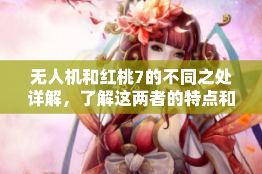 无人机和红桃7的不同之处详解，了解这两者的特点和应用场景