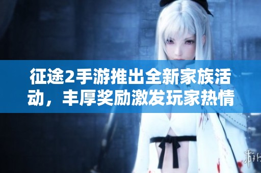 征途2手游推出全新家族活动，丰厚奖励激发玩家热情互动