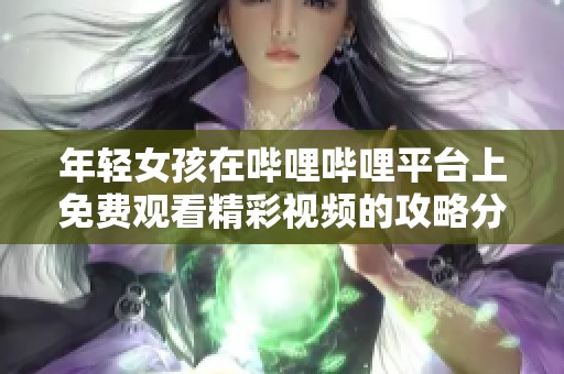年轻女孩在哔哩哔哩平台上免费观看精彩视频的攻略分享