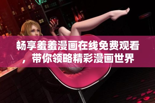 畅享羞羞漫画在线免费观看，带你领略精彩漫画世界