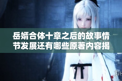 岳婿合体十章之后的故事情节发展还有哪些原著内容揭秘