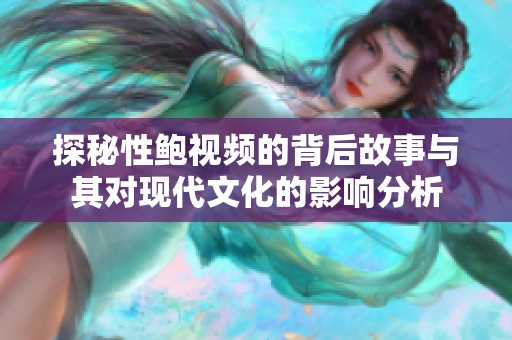 探秘性鲍视频的背后故事与其对现代文化的影响分析