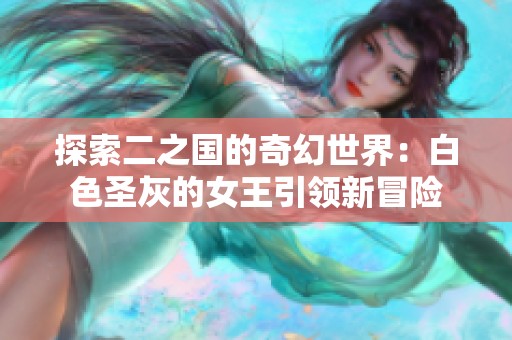 探索二之国的奇幻世界：白色圣灰的女王引领新冒险