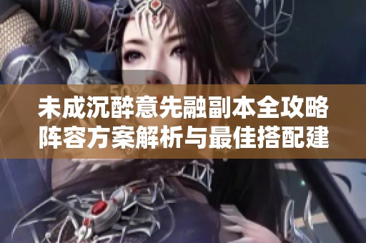 未成沉醉意先融副本全攻略阵容方案解析与最佳搭配建议