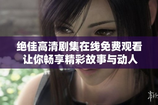 绝佳高清剧集在线免费观看 让你畅享精彩故事与动人情节
