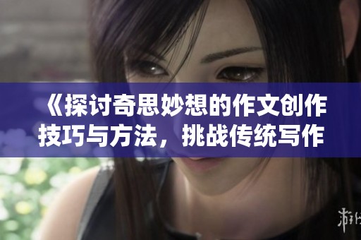 《探讨奇思妙想的作文创作技巧与方法，挑战传统写作边界》