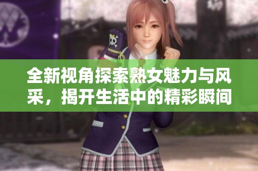 全新视角探索熟女魅力与风采，揭开生活中的精彩瞬间