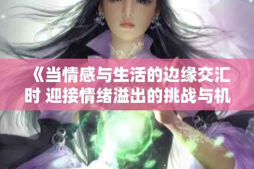 《当情感与生活的边缘交汇时 迎接情绪溢出的挑战与机遇》