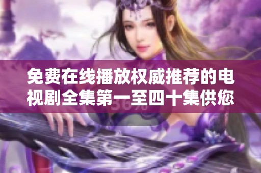 免费在线播放权威推荐的电视剧全集第一至四十集供您畅享视听盛宴