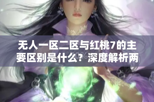 无人一区二区与红桃7的主要区别是什么？深度解析两者特点与功能