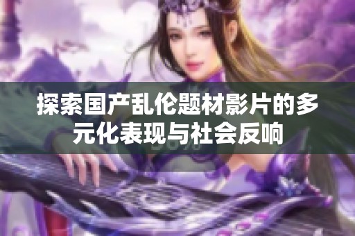 探索国产乱伦题材影片的多元化表现与社会反响