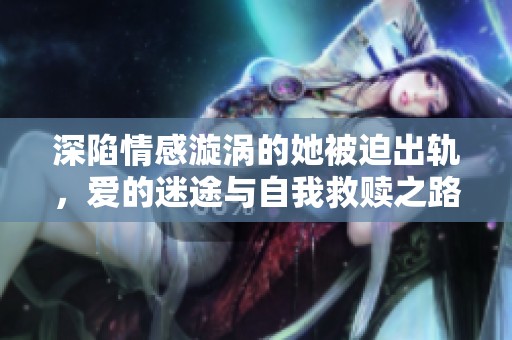 深陷情感漩涡的她被迫出轨，爱的迷途与自我救赎之路