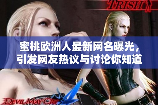 蜜桃欧洲人最新网名曝光，引发网友热议与讨论你知道是什么吗