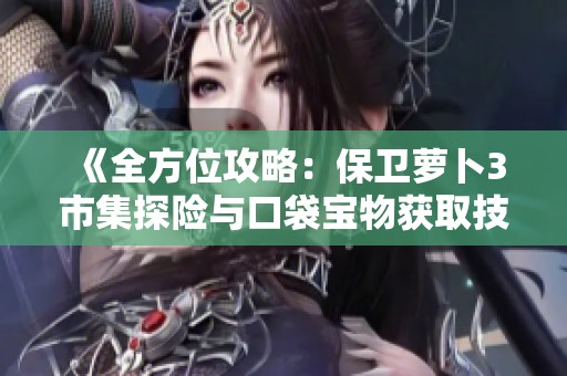 《全方位攻略：保卫萝卜3市集探险与口袋宝物获取技巧》