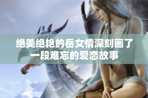 绝美绝艳的岳女情深刻画了一段难忘的爱恋故事
