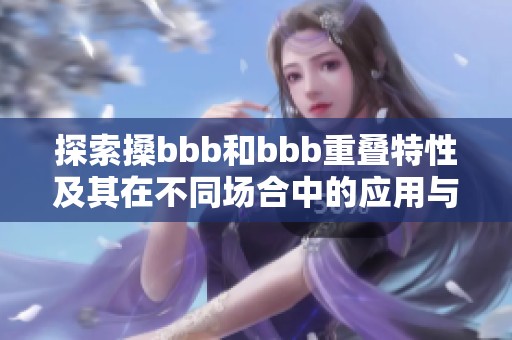 探索搡bbb和bbb重叠特性及其在不同场合中的应用与影响