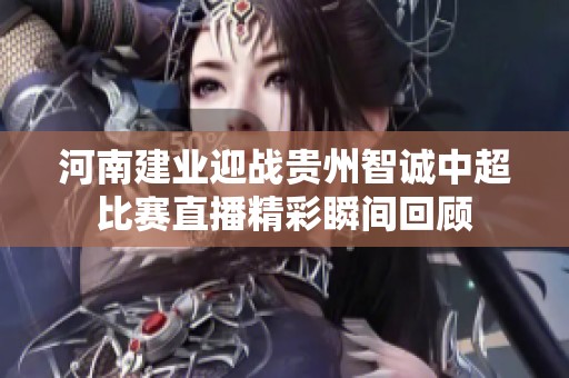 河南建业迎战贵州智诚中超比赛直播精彩瞬间回顾