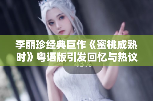 李丽珍经典巨作《蜜桃成熟时》粤语版引发回忆与热议