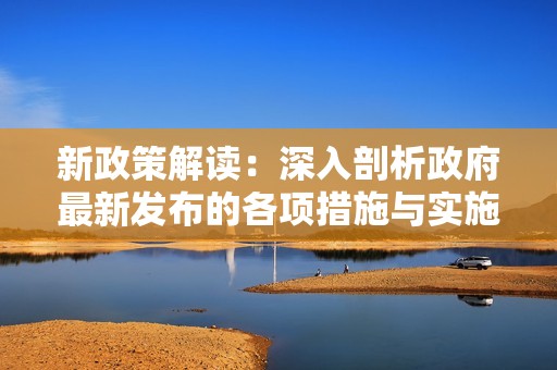 新政策解读：深入剖析政府最新发布的各项措施与实施细则