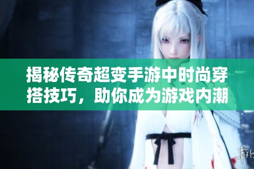 揭秘传奇超变手游中时尚穿搭技巧，助你成为游戏内潮流先锋