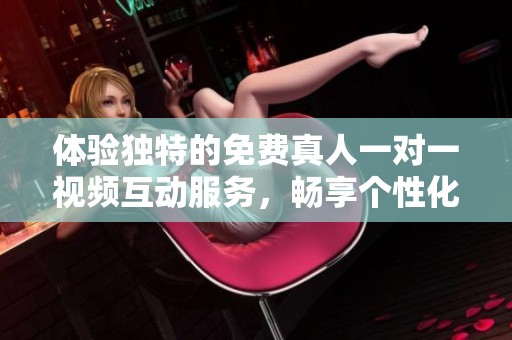 体验独特的免费真人一对一视频互动服务，畅享个性化交流乐趣