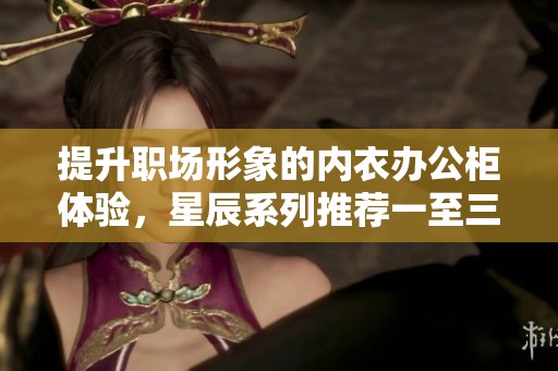 提升职场形象的内衣办公柜体验，星辰系列推荐一至三款新选择