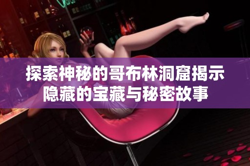 探索神秘的哥布林洞窟揭示隐藏的宝藏与秘密故事