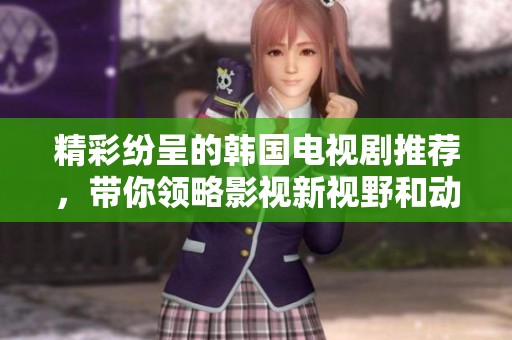 精彩纷呈的韩国电视剧推荐，带你领略影视新视野和动人故事