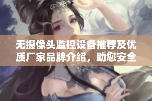 无摄像头监控设备推荐及优质厂家品牌介绍，助您安全无忧