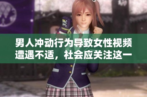 男人冲动行为导致女性视频遭遇不适，社会应关注这一现象
