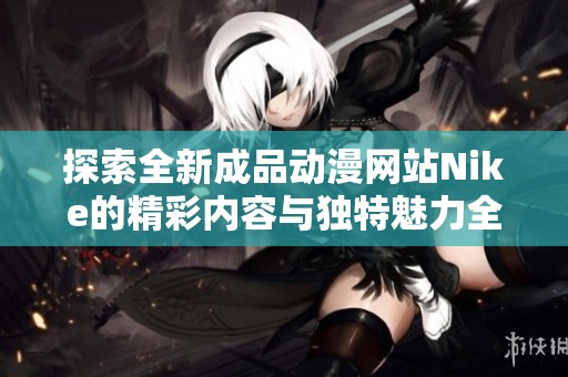 探索全新成品动漫网站Nike的精彩内容与独特魅力全面解析