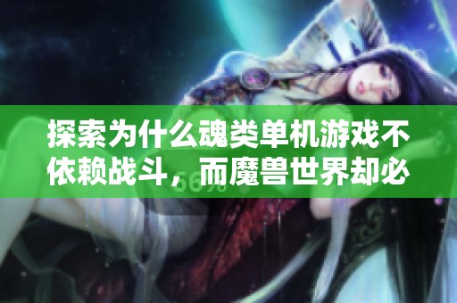 探索为什么魂类单机游戏不依赖战斗，而魔兽世界却必须通过战斗推进剧情