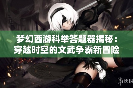 梦幻西游科举答题器揭秘：穿越时空的文武争霸新冒险