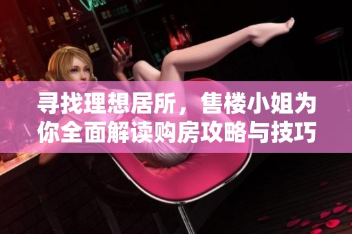 寻找理想居所，售楼小姐为你全面解读购房攻略与技巧