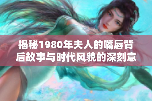 揭秘1980年夫人的嘴唇背后故事与时代风貌的深刻意义