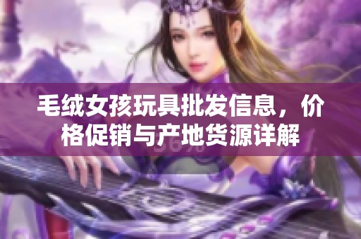 毛绒女孩玩具批发信息，价格促销与产地货源详解