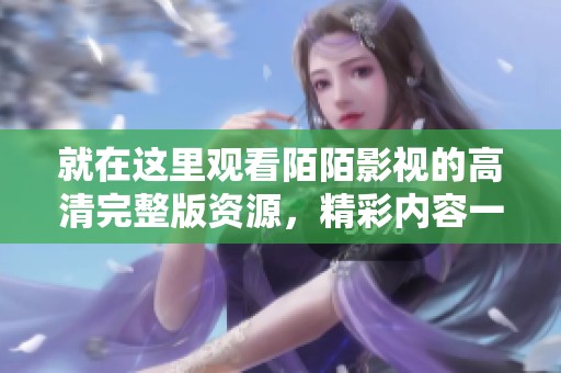 就在这里观看陌陌影视的高清完整版资源，精彩内容一手掌握