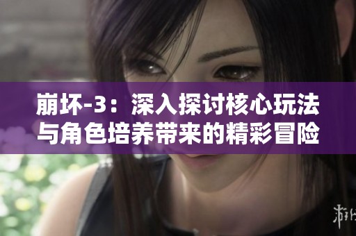 崩坏-3：深入探讨核心玩法与角色培养带来的精彩冒险体验