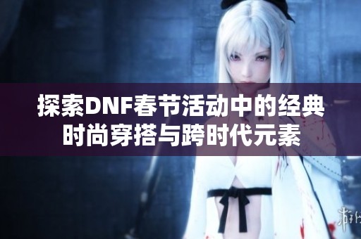 探索DNF春节活动中的经典时尚穿搭与跨时代元素