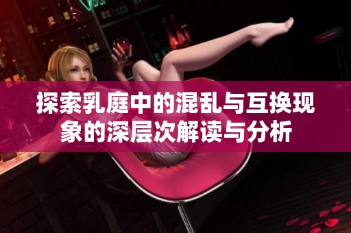 探索乳庭中的混乱与互换现象的深层次解读与分析