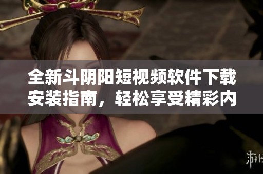 全新斗阴阳短视频软件下载安装指南，轻松享受精彩内容与乐趣
