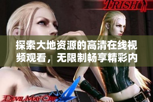 探索大地资源的高清在线视频观看，无限制畅享精彩内容的全新体验