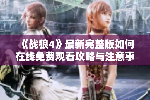 《战狼4》最新完整版如何在线免费观看攻略与注意事项分享