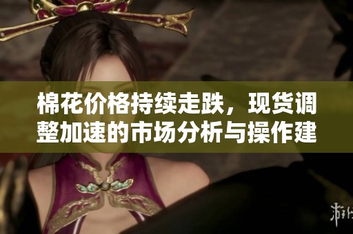 棉花价格持续走跌，现货调整加速的市场分析与操作建议