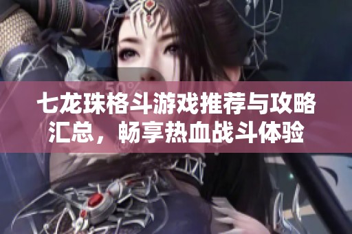 七龙珠格斗游戏推荐与攻略汇总，畅享热血战斗体验
