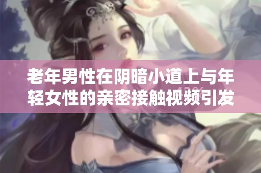 老年男性在阴暗小道上与年轻女性的亲密接触视频引发关注与讨论