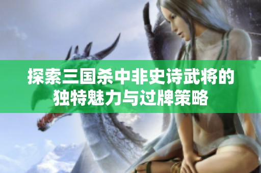 探索三国杀中非史诗武将的独特魅力与过牌策略