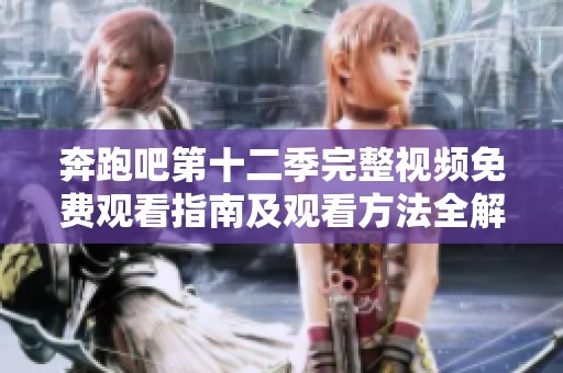 奔跑吧第十二季完整视频免费观看指南及观看方法全解析
