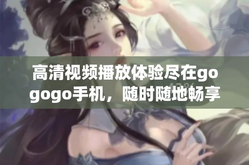 高清视频播放体验尽在gogogo手机，随时随地畅享精彩影片不容错过