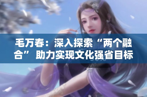 毛万春：深入探索“两个融合” 助力实现文化强省目标
